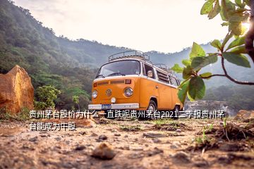 貴州茅臺股價為什么一直跌呢貴州茅臺2021二季報貴州茅臺能成為牛股