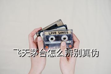 飛天茅臺怎么辨別真偽