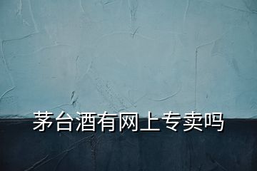 茅臺(tái)酒有網(wǎng)上專(zhuān)賣(mài)嗎