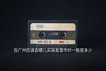 在廣州應該去哪兒買染發膏市價一般是多少