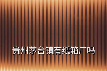 貴州茅臺鎮有紙箱廠嗎