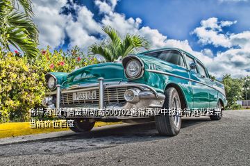 舍得酒業(yè)行情最新動態(tài)600702舍得酒業(yè)中報(bào)舍得酒業(yè)股票當(dāng)前價(jià)位百度