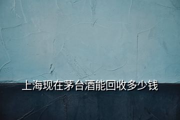 上?，F在茅臺酒能回收多少錢