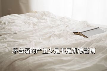 茅臺酒的產(chǎn)量少是不是饑餓營銷