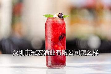 深圳市冠宏酒業有限公司怎么樣