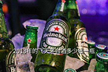 2013年的飛天茅臺酒多少錢一瓶