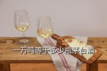 一萬噸等于多少瓶茅臺酒