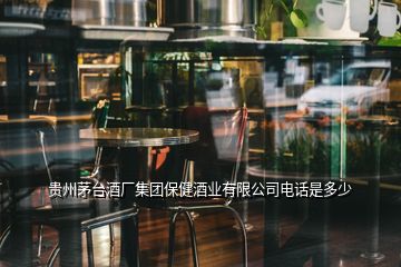 貴州茅臺酒廠集團保健酒業有限公司電話是多少