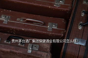 貴州茅臺酒廠集團保健酒業有限公司怎么樣