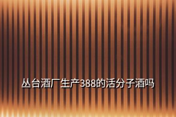 叢臺酒廠生產388的活分子酒嗎