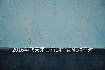 2016年飛天茅臺有14個齒輪對不對
