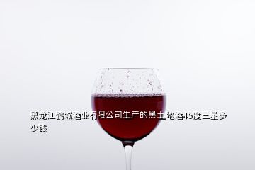 黑龍江鶴城酒業有限公司生產的黑土地酒45度三星多少錢