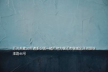 蘇河典藏30年酒多少錢一箱產地為宿遷市宿城區洋河鎮徐淮路46號