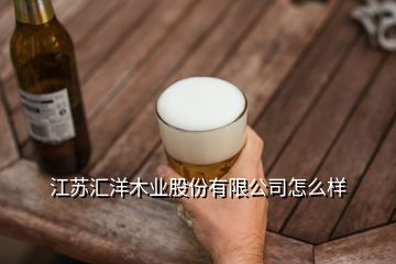 江蘇匯洋木業股份有限公司怎么樣