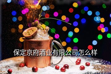 保定京府酒業有限公司怎么樣