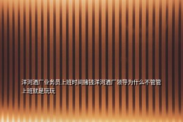 洋河酒廠業(yè)務(wù)員上班時(shí)間賭錢(qián)洋河酒廠領(lǐng)導(dǎo)為什么不管管上班就是玩玩