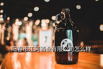 陽春市江河酒業有限公司怎么樣