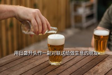 用日盛開頭作一副對聯送給做生意的朋友