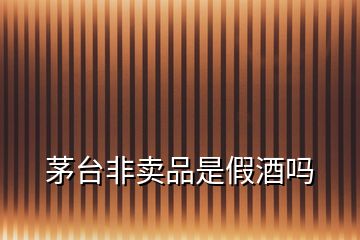 茅臺非賣品是假酒嗎
