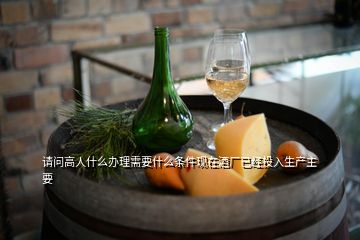 請問高人什么辦理需要什么條件現(xiàn)在酒廠已經(jīng)投入生產(chǎn)主要