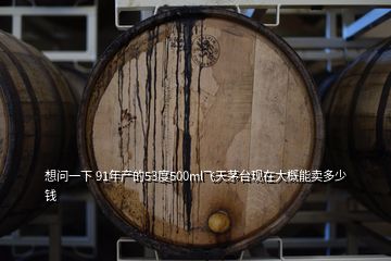 想問一下 91年產的53度500ml飛天茅臺現在大概能賣多少錢