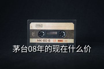 茅臺08年的現在什么價