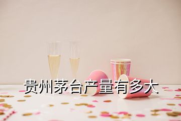 貴州茅臺產量有多大