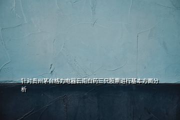 針對貴州茅臺格力電器云南白藥三只股票進行基本方面分析