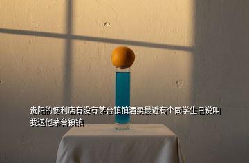 貴陽的便利店有沒有茅臺鎮鎮酒賣最近有個同學生日說叫我送他茅臺鎮鎮