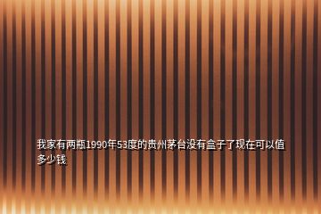 我家有兩瓶1990年53度的貴州茅臺沒有盒子了現在可以值多少錢