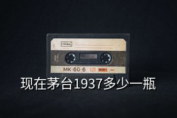現在茅臺1937多少一瓶