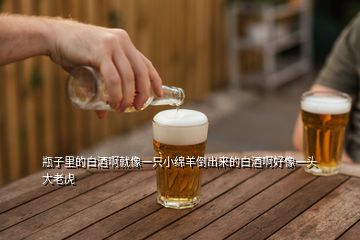 瓶子里的白酒啊就像一只小綿羊倒出來(lái)的白酒啊好像一頭大老虎