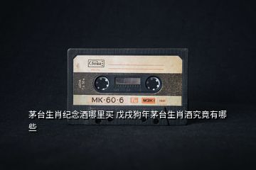 茅臺生肖紀念酒哪里買 戊戌狗年茅臺生肖酒究竟有哪些