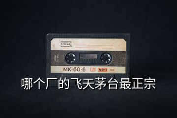 哪個(gè)廠的飛天茅臺(tái)最正宗