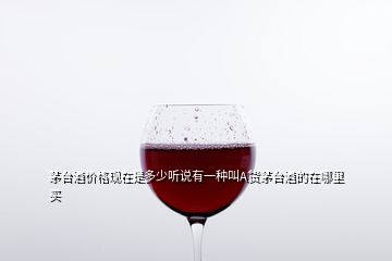 茅臺酒價格現在是多少聽說有一種叫A貨茅臺酒的在哪里買