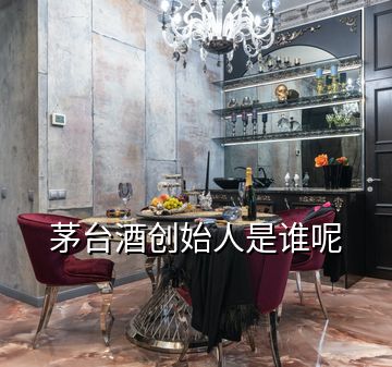 茅臺酒創始人是誰呢