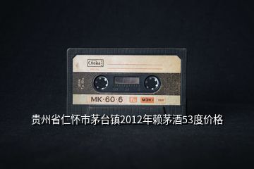 貴州省仁懷市茅臺鎮2012年賴茅酒53度價格