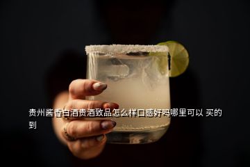 貴州醬香白酒貴酒致品怎么樣口感好嗎哪里可以 買的到