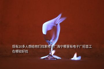 現有20多人想給他們找家電子廠海寧哪里有電子廠招普工在哪較好找