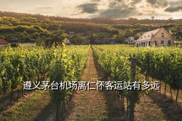 遵義茅臺機場離仁懷客運站有多遠
