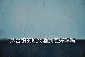 茅臺鎮的原漿酒到底好喝嗎