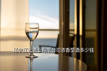 遼寧遼天酒業(yè)有限公司濃香型酒多少錢(qián)