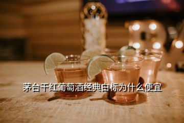 茅臺干紅葡萄酒經典白標為什么便宜