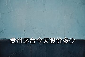 貴州茅臺今天股價多少