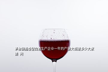 茅臺鎮醬香型白酒生產企業一年的產量大概是多少大家請  問