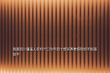 我是四川蓬溪人農村戶口今年四十想買養老保險但不知道劃不