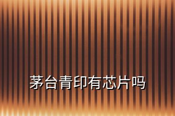 茅臺(tái)青印有芯片嗎