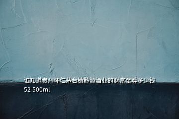 誰知道貴州懷仁茅臺鎮黔源酒業的財富至尊多少錢52 500ml