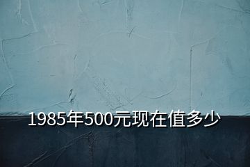 1985年500元現在值多少
