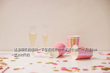 達者幫忙我想問一下在農村開一個家庭小酒廠一天燒100至200斤的